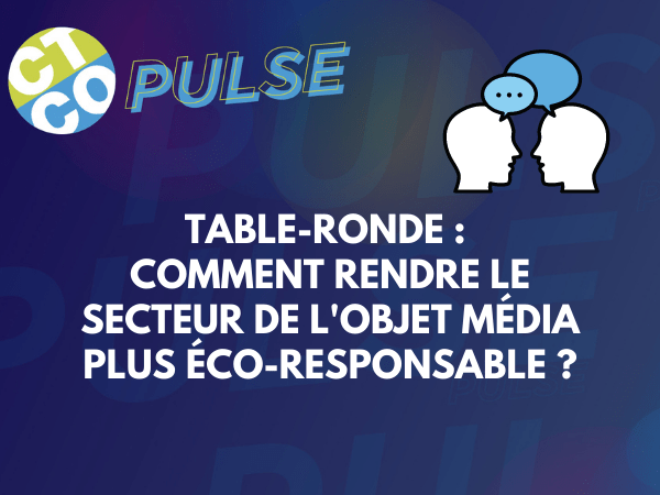 TABLE RONDE : COMMENT RENDRE LE SECTEUR DE L'OBJET MÉDIA PLUS ÉCO-RESPONSABLE ? 